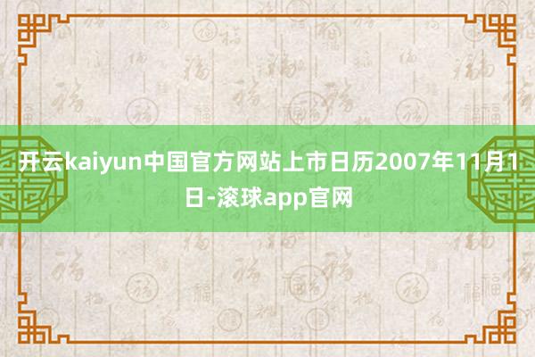 开云kaiyun中国官方网站上市日历2007年11月1日-滚球app官网