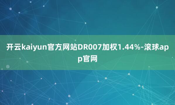 开云kaiyun官方网站DR007加权1.44%-滚球app官网
