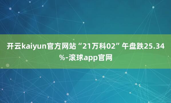 开云kaiyun官方网站“21万科02”午盘跌25.34%-滚球app官网
