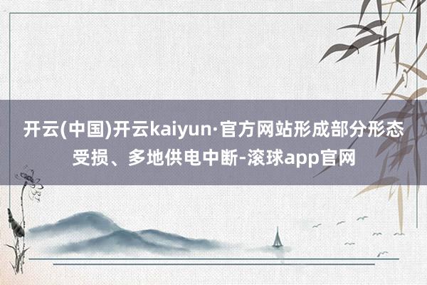 开云(中国)开云kaiyun·官方网站形成部分形态受损、多地供电中断-滚球app官网