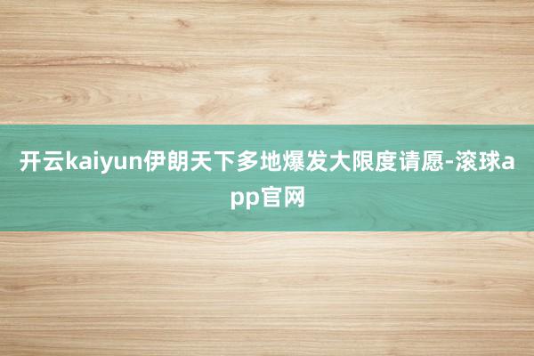 开云kaiyun伊朗天下多地爆发大限度请愿-滚球app官网