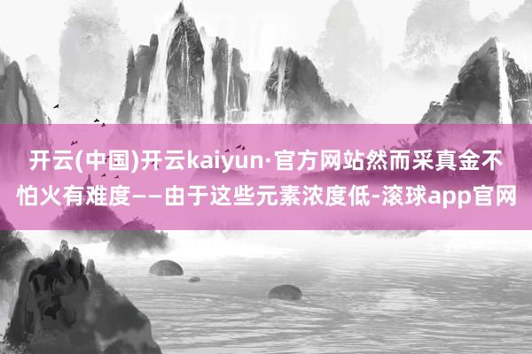开云(中国)开云kaiyun·官方网站然而采真金不怕火有难度——由于这些元素浓度低-滚球app官网