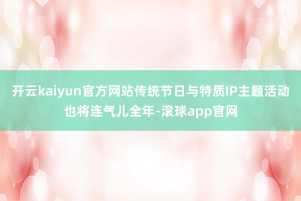 开云kaiyun官方网站传统节日与特质IP主题活动也将连气儿全年-滚球app官网
