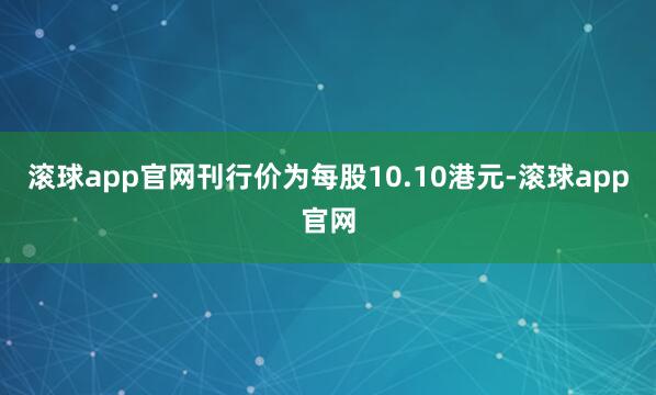 滚球app官网刊行价为每股10.10港元-滚球app官网