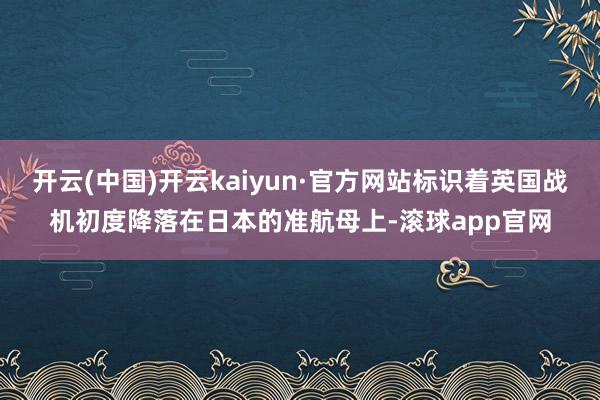 开云(中国)开云kaiyun·官方网站标识着英国战机初度降落在日本的准航母上-滚球app官网