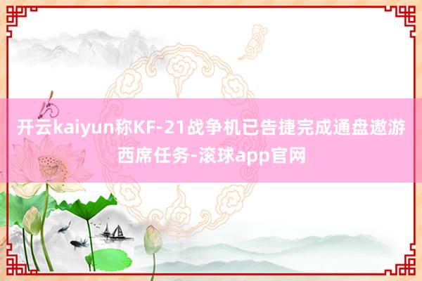 开云kaiyun称KF-21战争机已告捷完成通盘遨游西席任务-滚球app官网