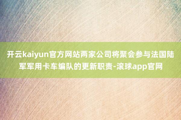 开云kaiyun官方网站两家公司将聚会参与法国陆军军用卡车编队的更新职责-滚球app官网