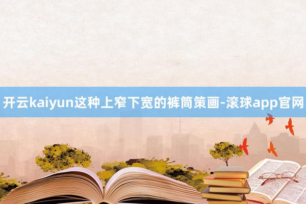 开云kaiyun这种上窄下宽的裤筒策画-滚球app官网