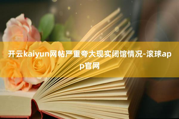 开云kaiyun网帖严重夸大现实闭馆情况-滚球app官网
