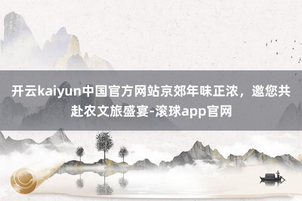 开云kaiyun中国官方网站京郊年味正浓，邀您共赴农文旅盛宴-滚球app官网