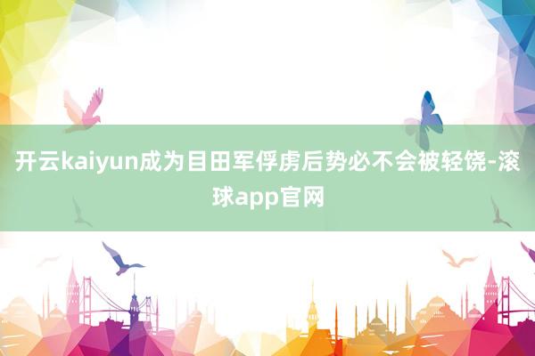 开云kaiyun成为目田军俘虏后势必不会被轻饶-滚球app官网