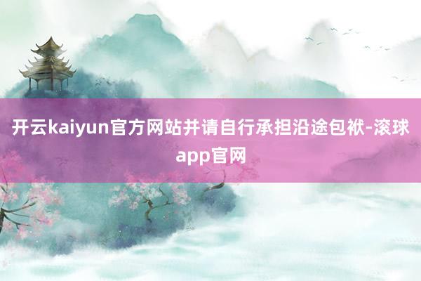 开云kaiyun官方网站并请自行承担沿途包袱-滚球app官网