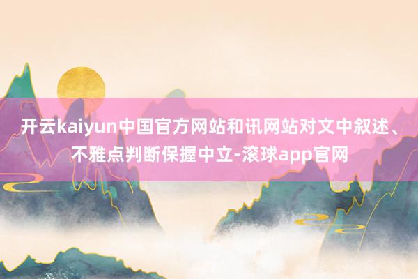 开云kaiyun中国官方网站和讯网站对文中叙述、不雅点判断保握中立-滚球app官网