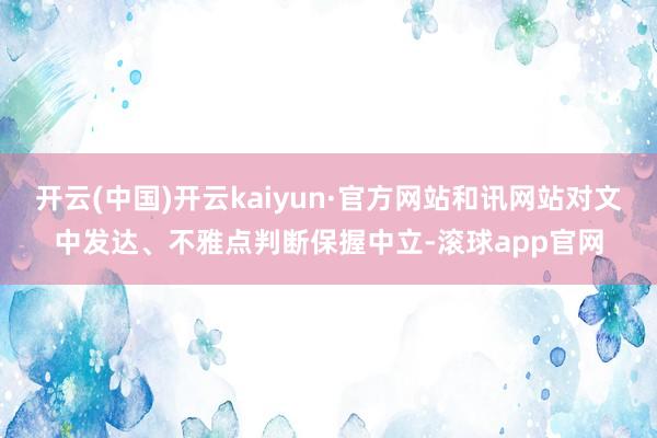 开云(中国)开云kaiyun·官方网站和讯网站对文中发达、不雅点判断保握中立-滚球app官网