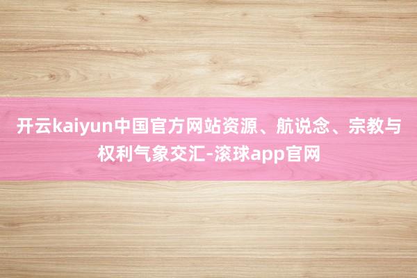 开云kaiyun中国官方网站资源、航说念、宗教与权利气象交汇-滚球app官网