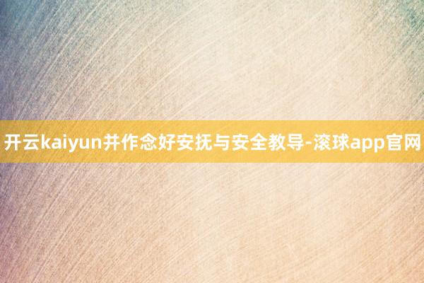 开云kaiyun并作念好安抚与安全教导-滚球app官网