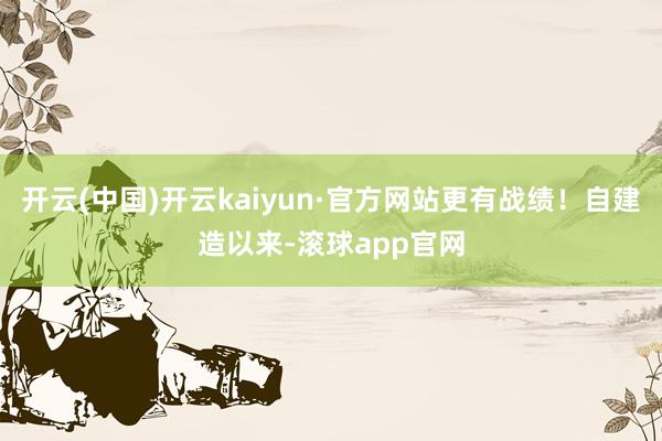 开云(中国)开云kaiyun·官方网站更有战绩！自建造以来-滚球app官网