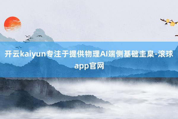 开云kaiyun专注于提供物理AI端侧基础圭臬-滚球app官网