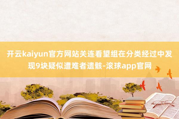 开云kaiyun官方网站关连看望组在分类经过中发现9块疑似遭难者遗骸-滚球app官网