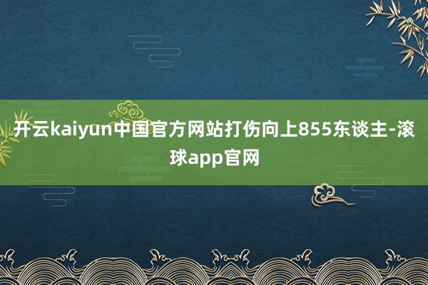 开云kaiyun中国官方网站打伤向上855东谈主-滚球app官网
