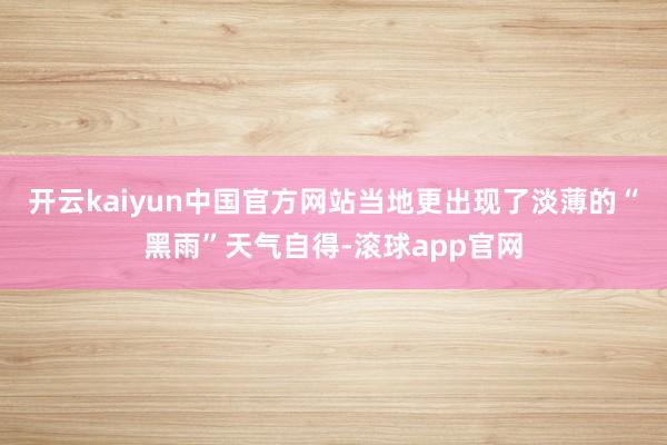 开云kaiyun中国官方网站当地更出现了淡薄的“黑雨”天气自得-滚球app官网