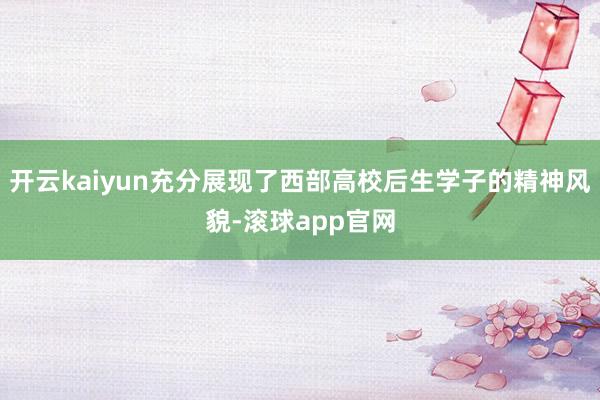开云kaiyun充分展现了西部高校后生学子的精神风貌-滚球app官网